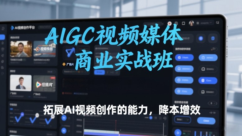 AIGC视频媒体商业实战班，拓展AI视频创作的能力，降本增效-搞薯条网