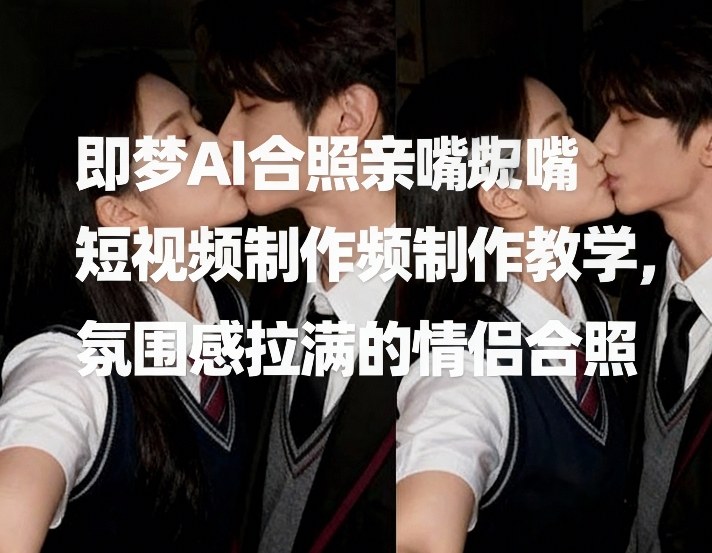 即梦AI合照亲嘴短视频制作教学，氛围感拉满的情侣合照-搞薯条网