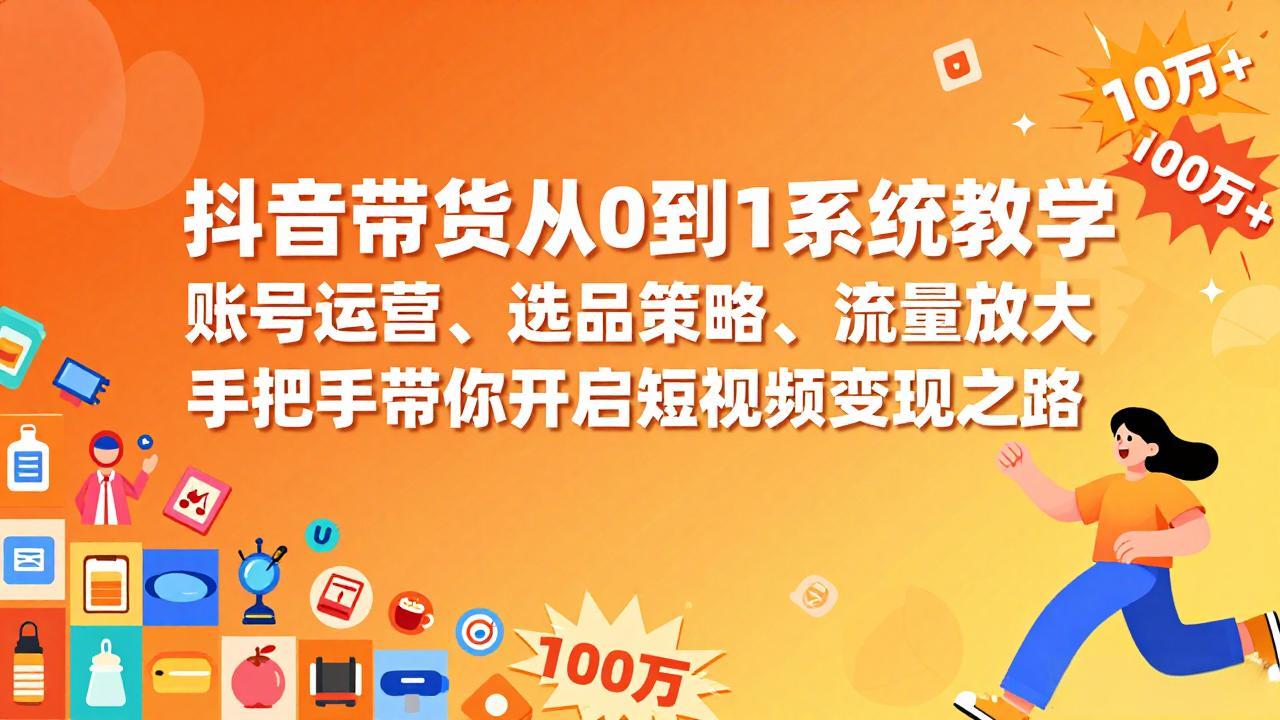 抖音带货从0到1系统教学，账号运营、选品策略、流量放大，手把手带你开启短视频变现之路-搞薯条网