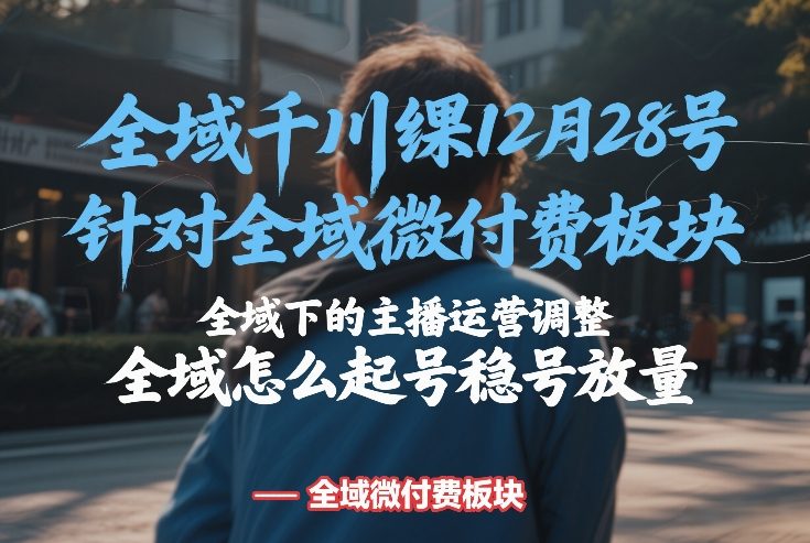 全域千川线下课12月28号，针对全域微付费板块，全域下的主播运营调整，全域怎么起号稳号放量-搞薯条网