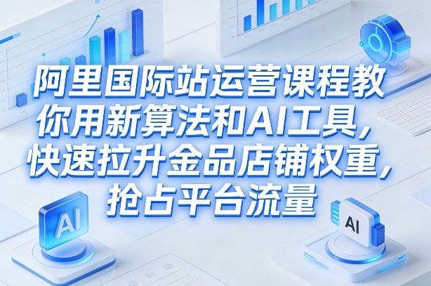 阿里国际站运营课程,教你用新算法和AI工具,快速拉升金品店铺权重,抢占平台流量(更新2026)-搞薯条网