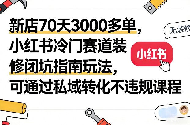 新店70天3000多单，小红书冷门赛道装修闭坑指南玩法，可通过私域转化不违规课程-搞薯条网