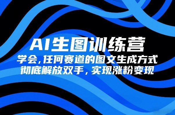 AI生图训练营，学会任何赛道的图文生成方式，彻底解放双手，实现涨粉变现-搞薯条网