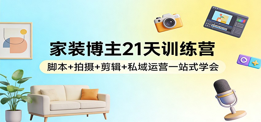 家装博主21天训练营:脚本+拍摄+剪辑+私域运营一站式学会-搞薯条网