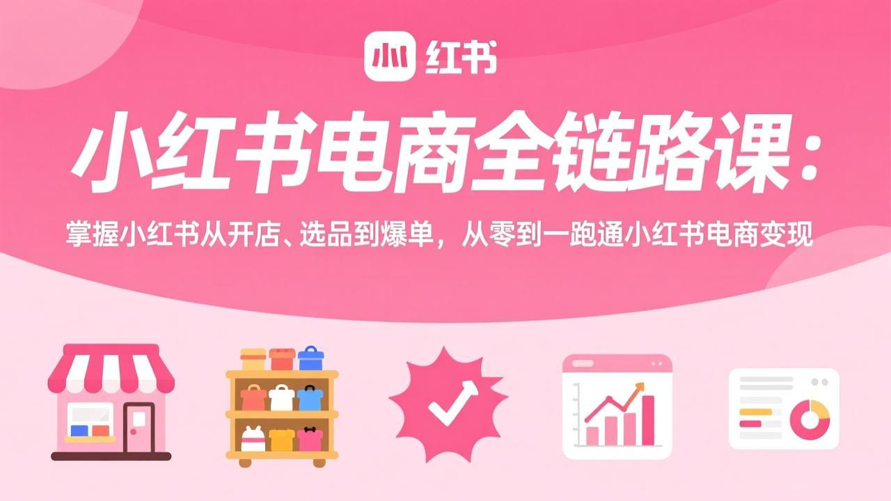 小红书电商全链路课:掌握小红书从开店、选品到爆单,从零到一跑通小红书电商变现-搞薯条网