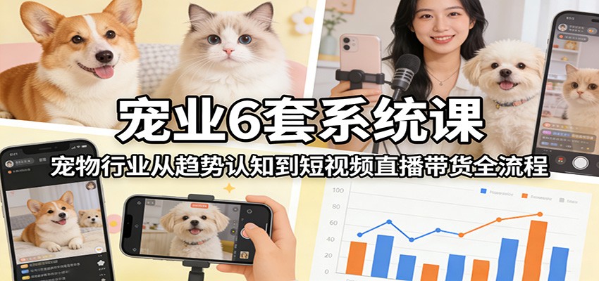 宠业6套系统课:宠物行业从趋势认知到短视频直播带货全流程-搞薯条网