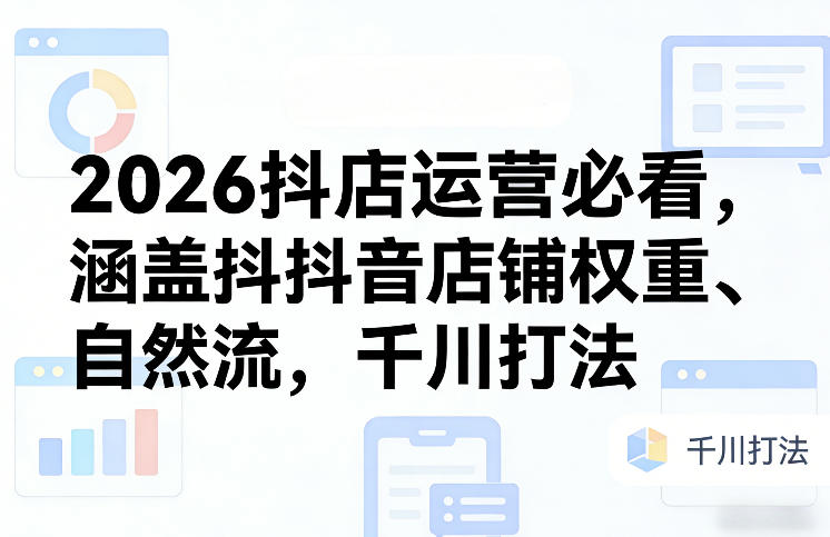 2026抖店运营必看，涵盖抖音店铺权重、自然流，千川打法-搞薯条网