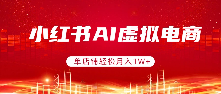 小红书AI虚拟电商，单店铺轻松月入1W+，可矩阵运营-搞薯条网