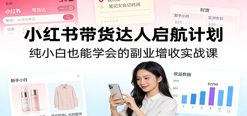 小红书带货达人启航计划：纯小白也能学会的副业增收实战课-搞薯条网