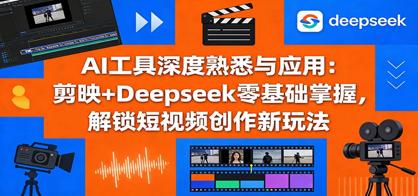 AI工具深度熟悉与应用：剪映+Deepseek零基础掌握，解锁短视频创作新玩法-搞薯条网