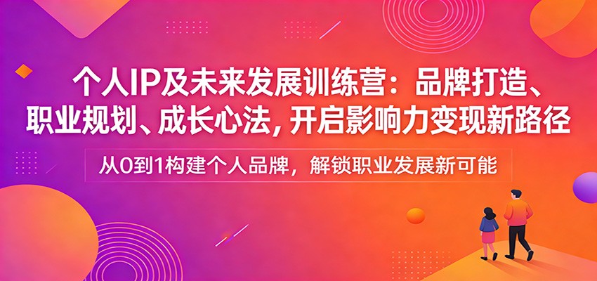 个人IP及未来发展训练营：品牌打造、职业规划、成长心法，开启影响力变现新路径-搞薯条网