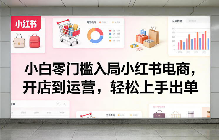 小白零门槛入局小红书电商，开店到运营，轻松上手出单-搞薯条网