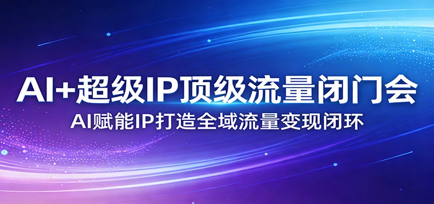 AI+超级IP顶级流量闭门会：AI赋能IP打造全域流量变现闭环-搞薯条网