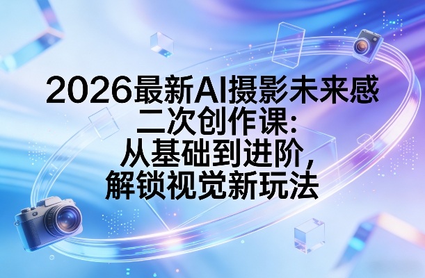 2026最新AI摄影未来感二次创作课：从基础到进阶，解锁视觉新玩法-搞薯条网