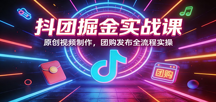 抖团掘金实战课：原创视频制作，团购发布全流程实操-搞薯条网