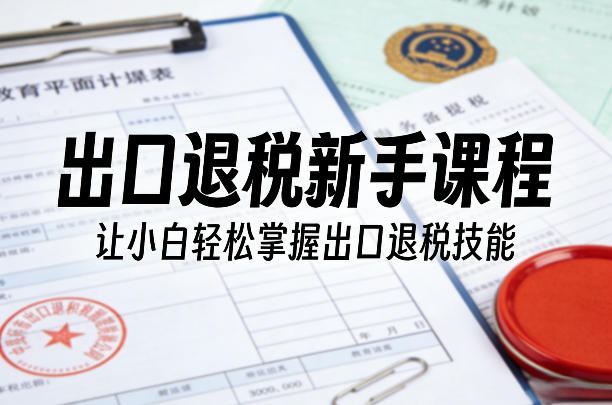 出口退税新手课程，让小白轻松掌握出口退税技能-搞薯条网