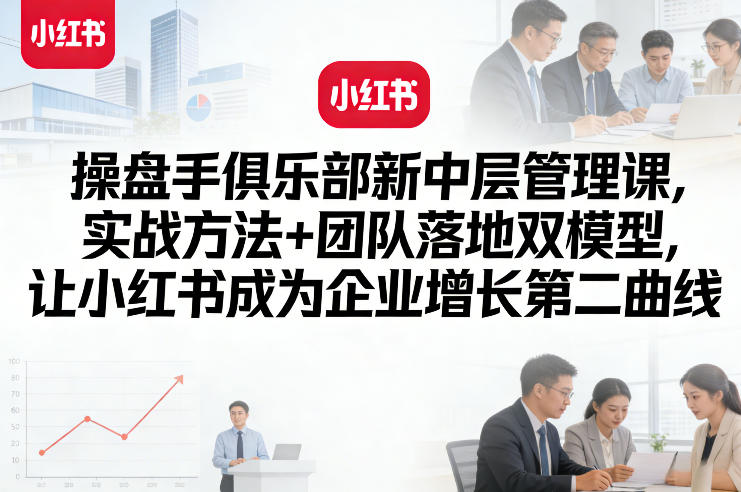 操盘手俱乐部新中层管理课，实战方法+团队落地双模型，让小红书成为企业增长第二曲线-搞薯条网