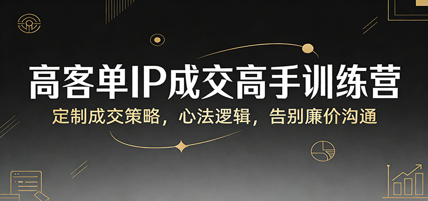 高客单IP成交高手训练营：定制成交策略，心法逻辑，告别廉价沟通-搞薯条网