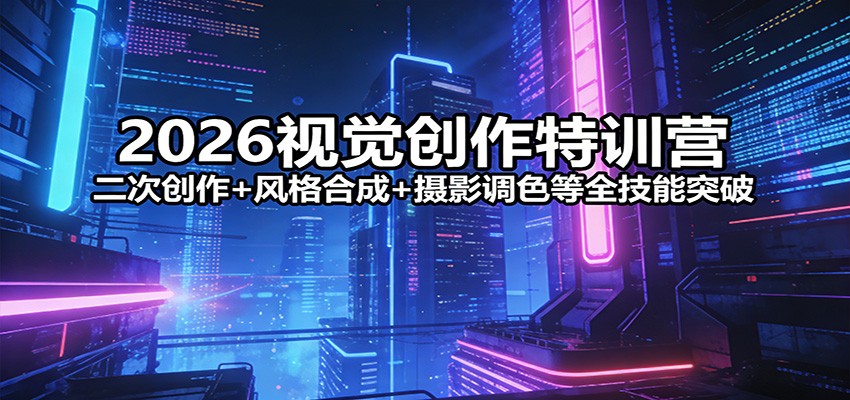 2026视觉创作特训营：二次创作+风格合成+摄影调色等全技能突破-搞薯条网