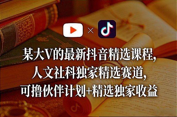 某大V的最新抖音精选课程，人文社科独家精选赛道，可撸伙伴计划+精选独家收益-搞薯条网