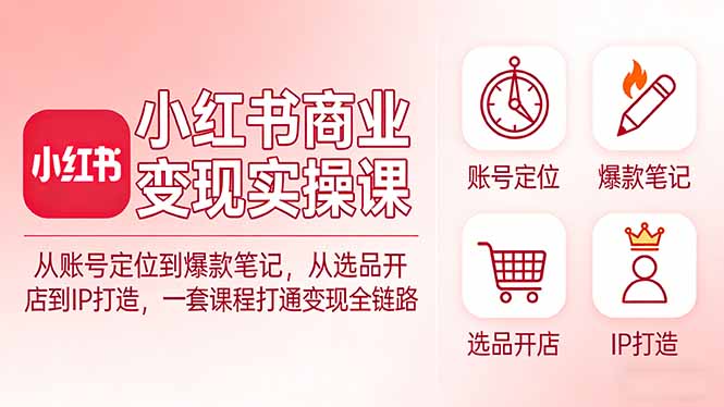 小红书商业变现实操课：从账号定位到爆款笔记，从选品开店到IP打造，一套课程打通变现全链路-搞薯条网