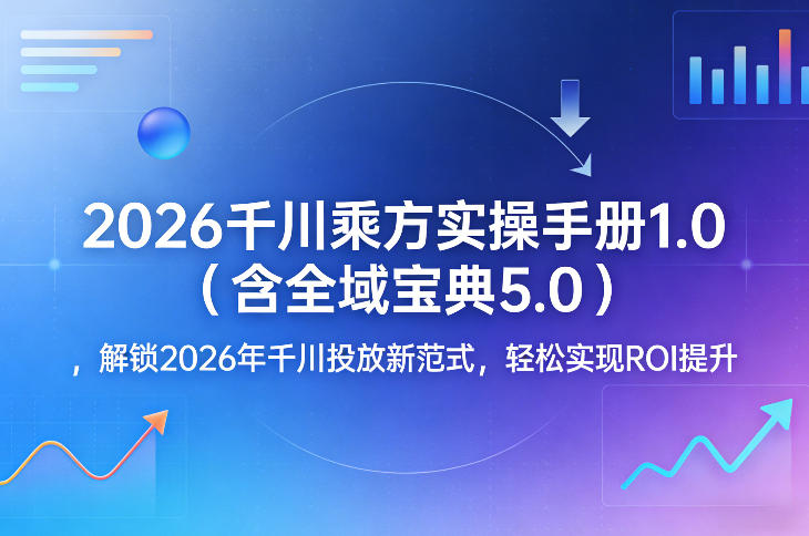 2026千川乘方实操手册1.0(含全域宝典5.0)，解锁2026年千川投放新范式，轻松实现ROI提升-搞薯条网