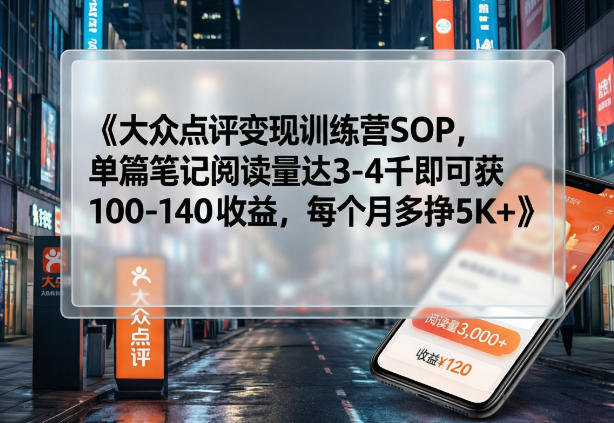 大众点评变现训练营SOP，单篇笔记阅读量达3-4千即可获100-140收益，每个月多挣5K+-搞薯条网