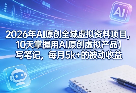 2026年AI原创全域虚拟资料项目,10天掌握用AI原创虚拟产品+写笔记,每月5k+的被动收益-搞薯条网