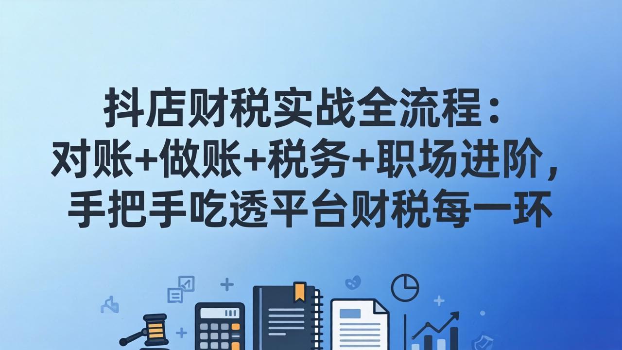 抖店财税实操全流程：对账+做账+税务+职场进阶，手把手吃透平台财税每一环-搞薯条网