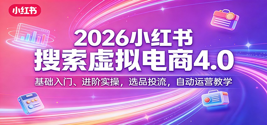 2026小红书搜索虚拟电商4.0：基础入门、进阶实操，选品投流，自动运营教学-搞薯条网