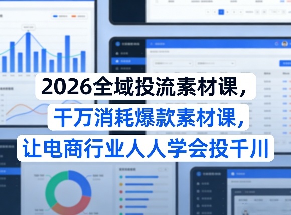 2026全域投流素材课，干万消耗爆款素材课，让电商行业人人学会投千川-搞薯条网
