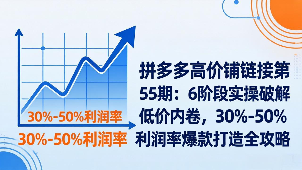 拼多多高价铺链接第55期：6阶段实操破解低价内卷，30%-50%利润率爆款打造全攻略-搞薯条网