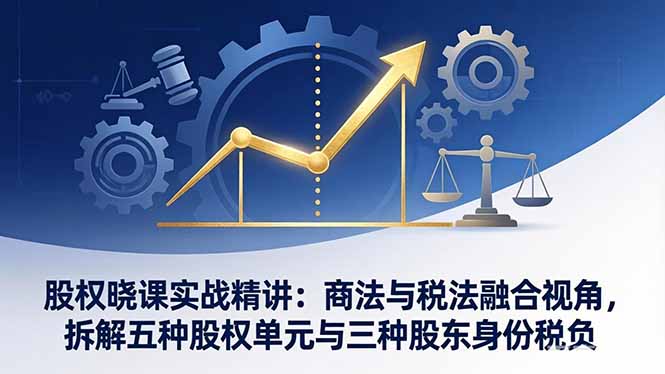 股权晓课实战精讲：商法与税法融合视角，拆解五种股权单元与三种股东身份税负-搞薯条网