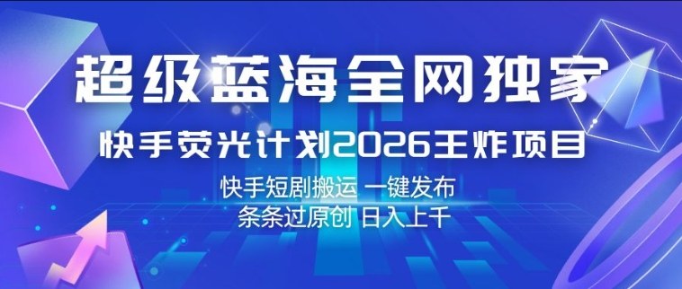 超级蓝海全网独家，快手荧光计划2026王炸项目，日入1k+，快手短剧搬运，一键发布，条条过原创【揭秘】-搞薯条网