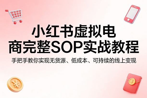 小红书虚拟电商完整SOP实战教程，手把手教你，实现无货源、低成本、可持续的线上变现-搞薯条网