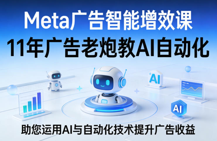 Meta广告智能增效课，11年广告老炮教AI自动化，助您运用AI与自动化技术提升广告收益-搞薯条网
