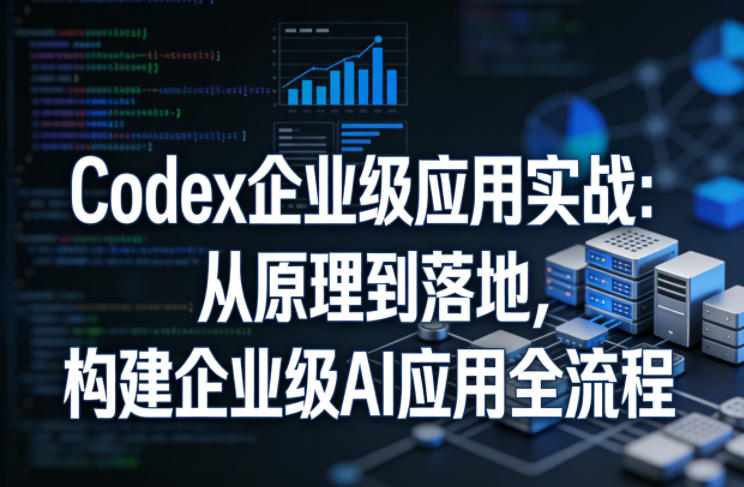 Codex企业级应用实战：从原理到落地，构建企业级AI应用全流程-搞薯条网