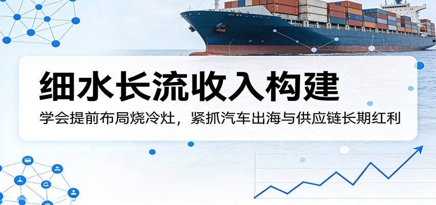 付费文章:细水长流收入构建,学会提前布局烧冷灶,紧抓汽车出海与供应链长期红利-搞薯条网