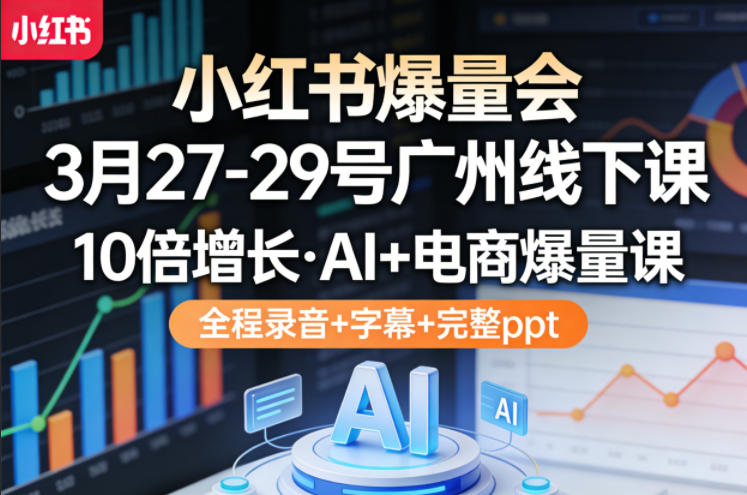 小红书爆量会3月27-29号广州线下课,10倍增长,AI+电商爆量课,全程录音+字幕+完整ppt-搞薯条网