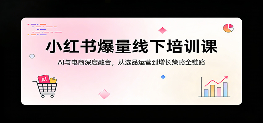 小红书爆量线下培训课：AI与电商深度融合，从选品运营到增长策略全链路-搞薯条网