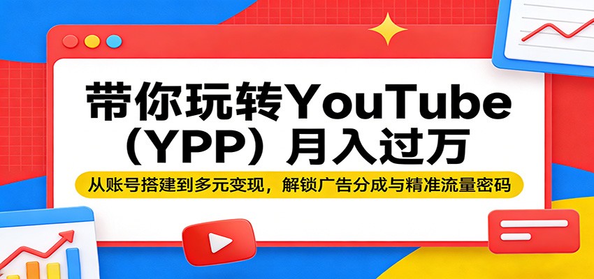 带你玩转YouTube(YPP)月入过万：从账号搭建到多元变现，解锁广告分成与精准流量密码-搞薯条网