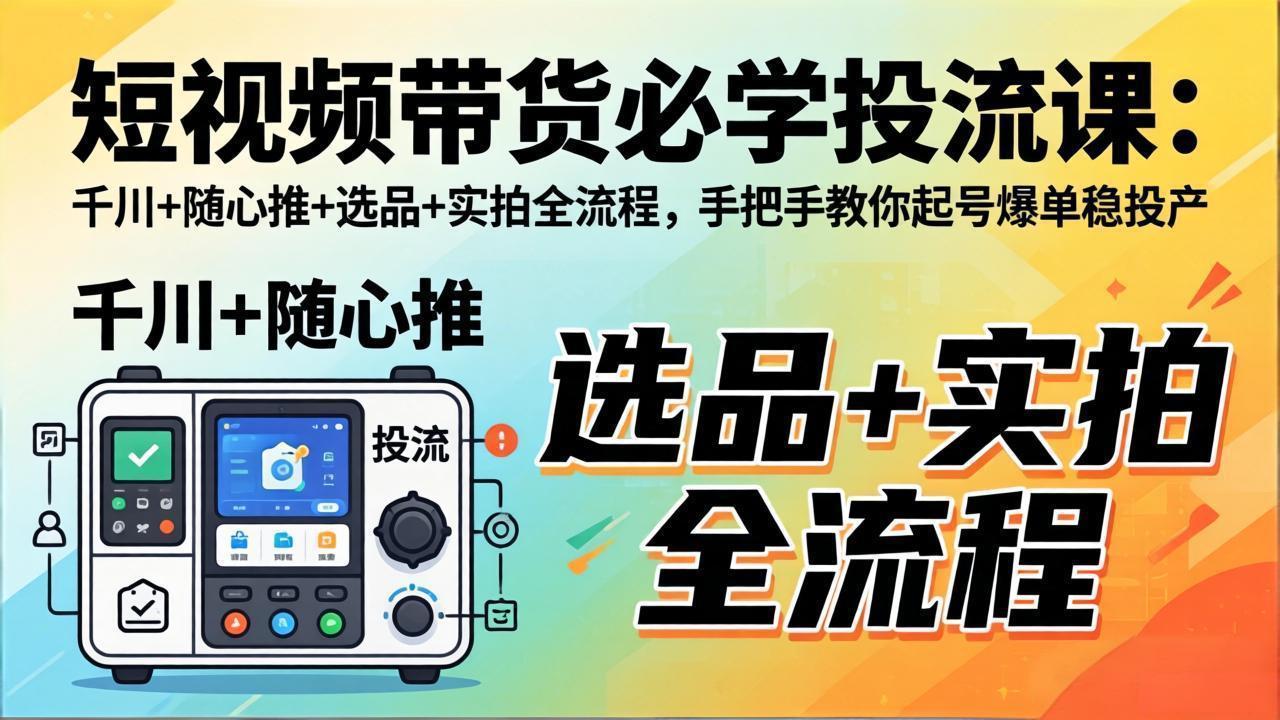 短视频带货必学投流课：千川+随心推+选品+实拍全流程，手把手教你起号爆单稳投产-搞薯条网