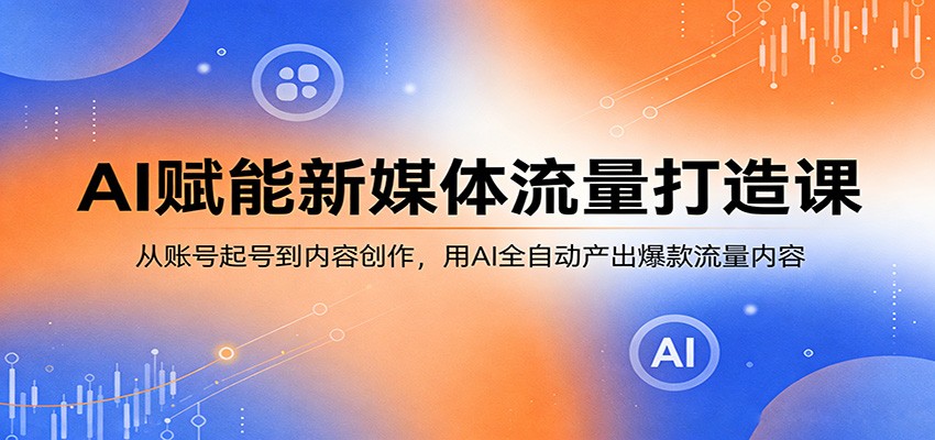 AI赋能新媒体流量打造课：从账号起号到内容创作，用AI全自动产出爆款流量内容-搞薯条网
