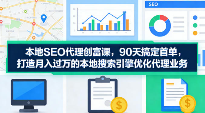 本地SEO代理创富课，90天搞定首单，助您打造月入过W的本地搜索引擎优化代理业务-搞薯条网
