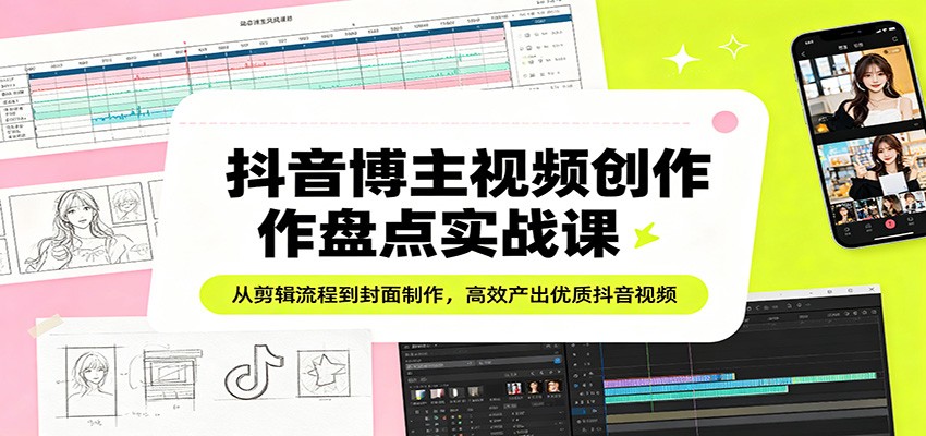 抖音博主视频创作盘点实战课:从剪辑流程到封面制作,高效产出优质抖音视频-搞薯条网