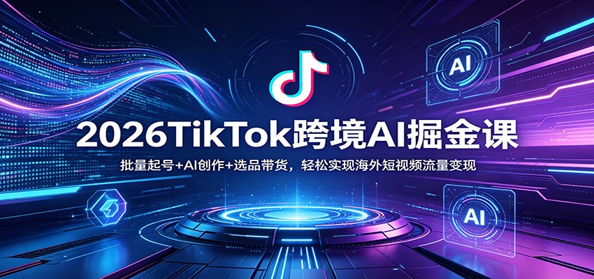 2026TikTok跨境AI掘金课:批量起号+AI创作+选品带货,轻松实现海外短视频流量变现-搞薯条网
