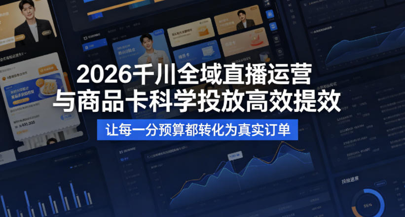2026千川全域直播运营跟商品卡，科学投放，高效提效，让每一分预算都转化为真实订单-搞薯条网
