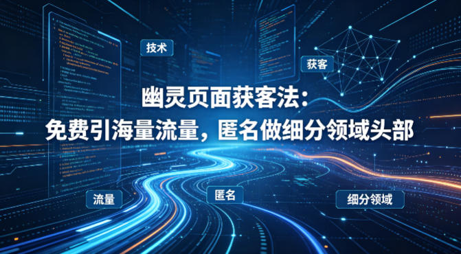 用懂技术!幽灵页面获客法:免费引海量流量,匿名做细分领域头部-搞薯条网