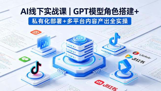 AI线下实战课，GPT模型角色搭建+私有化部署+多平台内容产出全实操-搞薯条网