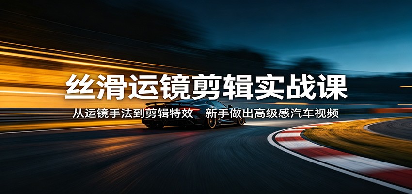 丝滑运镜剪辑实战课：从运镜手法到剪辑特效，新手做出高级感汽车视频-搞薯条网